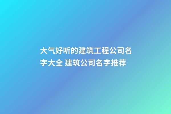 大气好听的建筑工程公司名字大全 建筑公司名字推荐-第1张-公司起名-玄机派